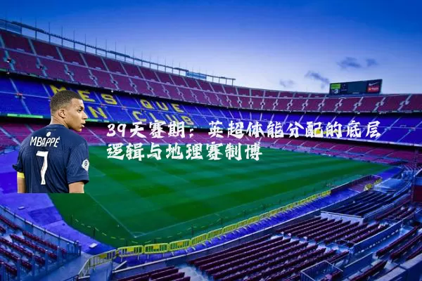 39天赛期:英超体能分配的底层逻辑与地理赛制博弈