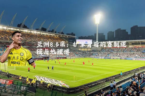 亚洲8.5席:扩军背后的赛制逻辑与地理博弈