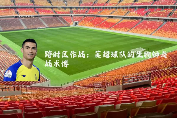 跨时区作战:英超球队的生物钟与战术博弈
