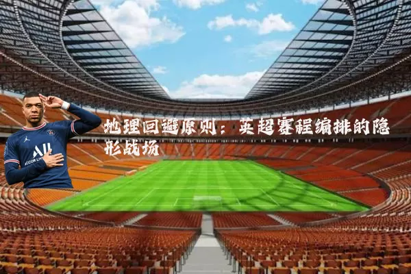 地理回避原则：英超赛程编排的隐形战场