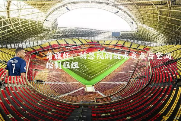 角旗杆:被忽视的战术支点与空间控制枢纽