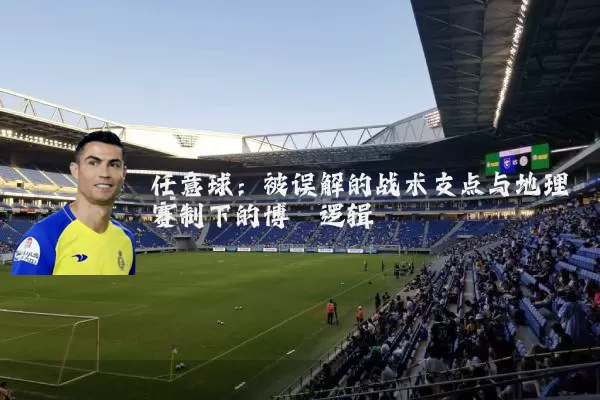 任意球:被误解的战术支点与地理赛制下的博弈逻辑