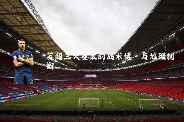 英超三大赛区的战术博弈与地理制衡