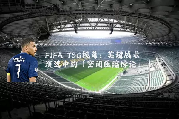 FIFA TSG视角:英超战术演进中的「空间压缩悖论」