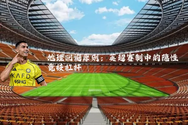 地理回避原则：英超赛制中的隐性竞技杠杆
