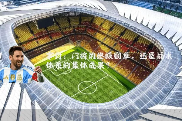 零封：门将的终极勋章，还是战术体系的集体成果？