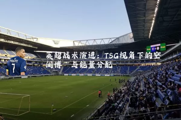 英超战术演进：TSG视角下的空间博弈与能量分配