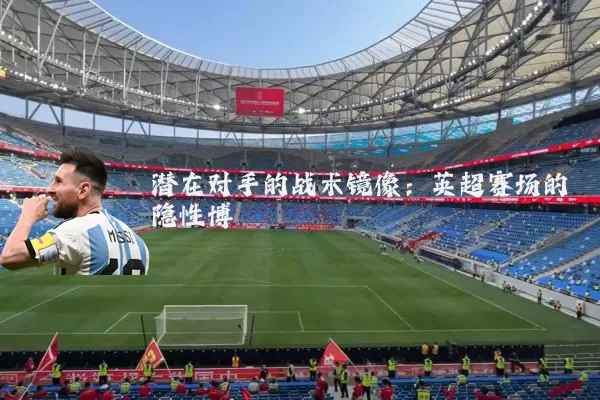 潜在对手的战术镜像:英超赛场的隐性博弈