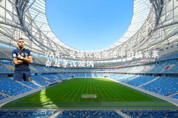 VAR:足球规则演进中的技术革命与争议漩涡