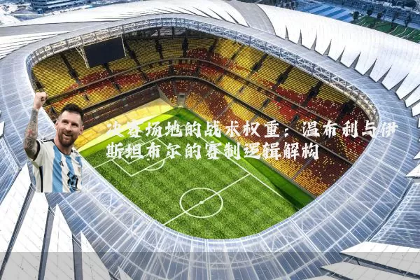 决赛场地的战术权重：温布利与伊斯坦布尔的赛制逻辑解构