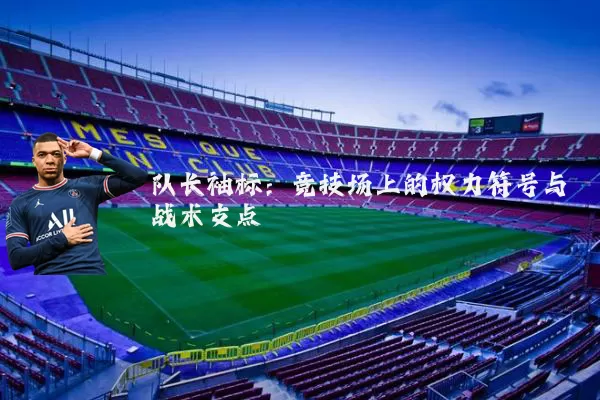 队长袖标:竞技场上的权力符号与战术支点