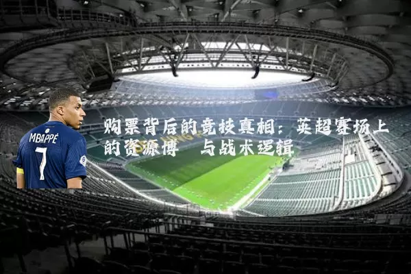 购票背后的竞技真相:英超赛场上的资源博弈与战术逻辑
